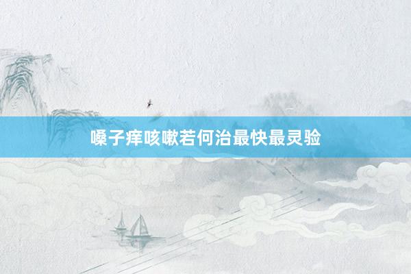 嗓子痒咳嗽若何治最快最灵验