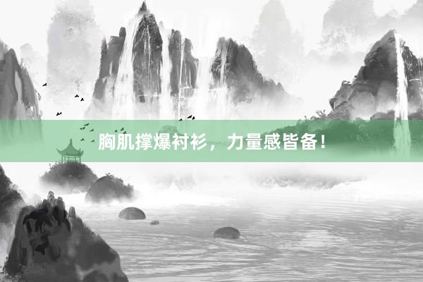 胸肌撑爆衬衫，力量感皆备！