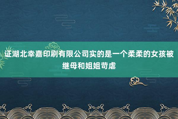 证湖北幸嘉印刷有限公司实的是一个柔柔的女孩被继母和姐姐苛虐